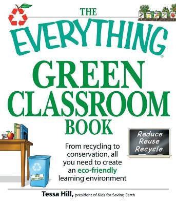 The Everything Green Classroom Book: From Recycling to Conservation, All You Need to Create an Eco-Friendly Learning Environment by Hill, Tessa