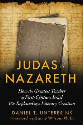 Judas of Nazareth: How the Greatest Teacher of First-Century Israel Was Replaced by a Literary Creation by Unterbrink, Daniel T.