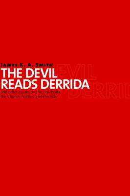 The Devil Reads Derrida and Other Essays on the University, the Church, Politics, and the Arts by Smith, James K. A.