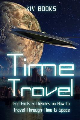 Time Travel: Fun Facts & Theories on How to Travel Through Time & Space by Kiv Books