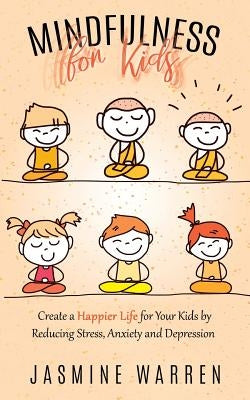 Mindfulness for Kids: Create a Happier Life for Your Kids by Reducing Stress, Anxiety and Depression by Warren, Jasmine