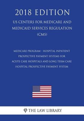 Medicare Program - Hospital Inpatient Prospective Payment Systems for Acute Care Hospitals and Long Term Care Hospital Prospective Payment System (US by The Law Library