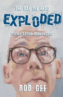 The Day My Head Exploded: Poems About Healthcare by Gee, Rob