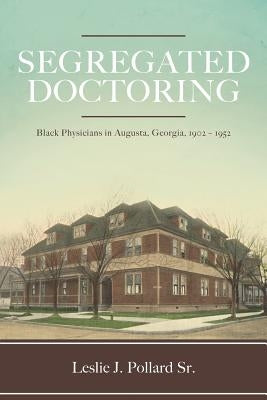 Segregated Doctoring: Black Physicians in Augusta, Georgia, 1902-1952 by Pollard Sr, Leslie J.
