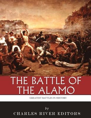 The Greatest Battles in History: The Battle of the Alamo by Charles River Editoirs