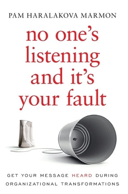 No One's Listening and It's Your Fault: Get Your Message Heard During Organizational Transformations by Marmon, Pam