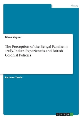 The Perception of the Bengal Famine in 1943. Indian Experiences and British Colonial Policies by Vegner, Diana