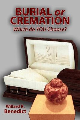 Burial or Cremation - Which do YOU Choose? by Benedict, Willard R.