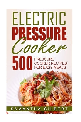 Electric Pressure Cooker: 500 Pressure Cooker Recipes For Easy Meals by Gilbert, Samantha