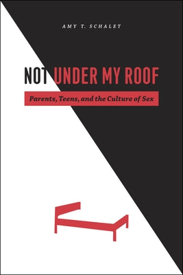 Not Under My Roof: Parents, Teens, and the Culture of Sex by Schalet, Amy T.