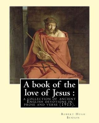A book of the love of Jesus: a collection of ancient English devotions in prose and verse (1915). By: Robert Hugh Benson, and By: Richard Rolle: Ri by Rolle, Richard