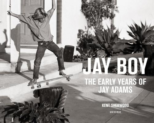 Jay Boy: The Early Years of Jay Adams by Sherwood, Kent