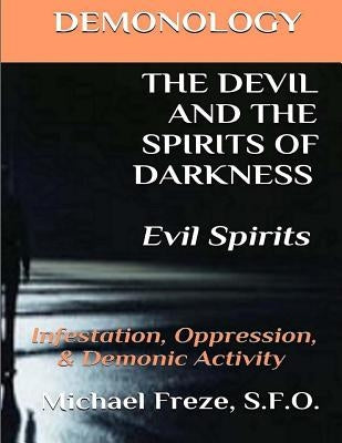 DEMONOLOGY THE DEVIL AND THE SPIRITS OF DARKNESS Evil Spirits: Infestation, Oppression, & Demonic Activity by Freze, Michael