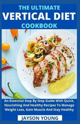 The Ultimate Vertical Diet Cookbook: An Essential Step By Step Guide With Quick, Nourishing And Healthy Recipes To Manage Weight Loss, Gain Muscle And by Jayson Young