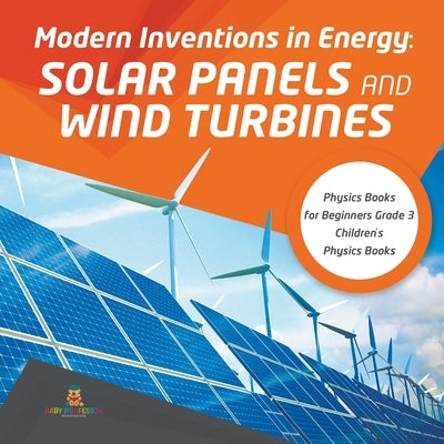 Modern Inventions in Energy: Solar Panels and Wind Turbines Physics Books for Beginners Grade 3 Children's Physics Books by Baby Professor