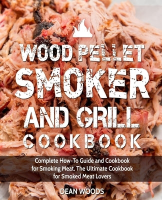 Wood Pellet Smoker and Grill Cookbook: Complete How-To Guide and Cookbook for Smoking Meat, The Ultimate Cookbook for Smoked Meat Lovers by Woods, Dean