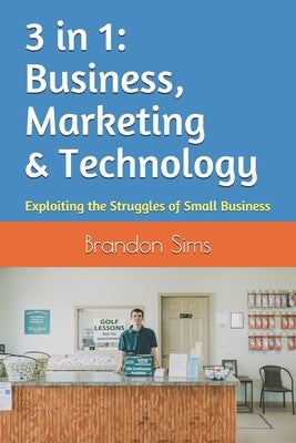 3 in 1: Business, Marketing & Technology: Exploiting the Struggles of Small Business by Sims, Brandon