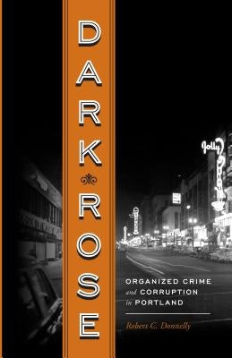 Dark Rose: Organized Crime and Corruption in Portland by Donnelly, Robert C.