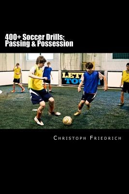 400+ Soccer Drills: Passing & Possession: Soccer Football Practice Drills For Youth Coaching & Skills Training by Friedrich, Christoph