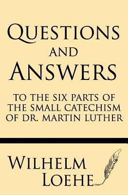 Questions and Answers to the Six Parts of the Small Catechism of Dr. Martin Luther by Loehe, Wilhelm