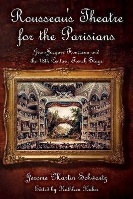 Rousseau's Theatre for the Parisians: Jean-Jacques Rousseau and the 18th Century French Stage by Huber, Kathleen