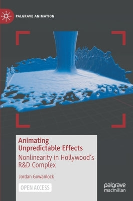Animating Unpredictable Effects: Nonlinearity in Hollywood's R&d Complex by Gowanlock, Jordan