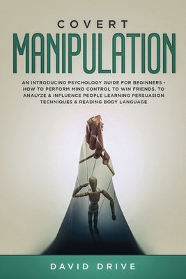 Covert Manipulation: An Introducing Psychology Guide for Beginners - How to Perform Mind Control to Win Friends, to Analyze & Influence Peo by Drive, David