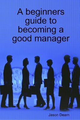 A Beginners Guide to Becoming a Good Manager by Dearn, Jason