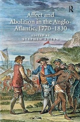 Affect and Abolition in the Anglo-Atlantic, 1770-1830 by Ahern, Stephen