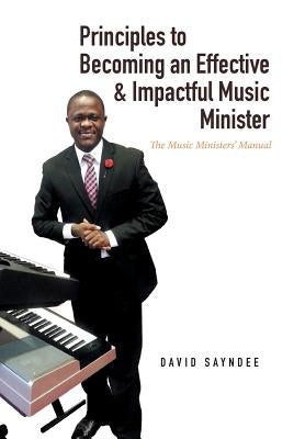 Principles to Becoming an Effective & Impactful Music Minister: The Music Ministers' Manual by Sayndee, David