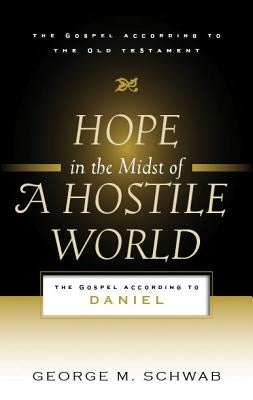 Hope in the Midst of a Hostile World: The Gospel According to Daniel by Schwab, George M.