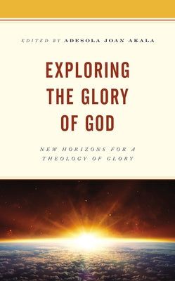 Exploring the Glory of God: New Horizons for a Theology of Glory by Akala, Adesola Joan