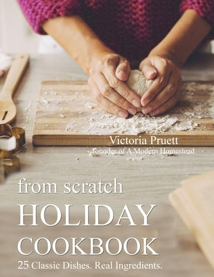 From Scratch Holiday Cookbook - Featuring Einkorn Flour: Easy to Make, Delicious Holiday Recipes by Pruett, Victoria