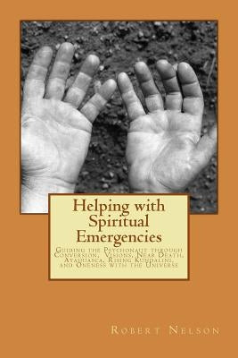 Helping with Spiritual Emergencies: Guiding the Psychonaut through Conversion, Visions, Near Death, Ayahuasca, Rising Kundalini, and Oneness with the by Nelson, Robert