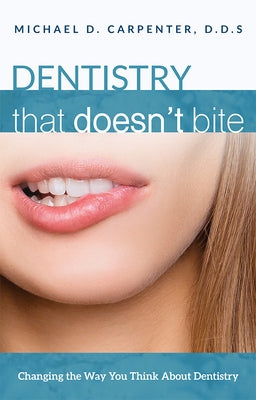 Dentistry That Doesn't Bite: Changing the Way You Think about Dentistry by Michael D. Carpenter