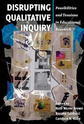 Disrupting Qualitative Inquiry: Possibilities and Tensions in Educational Research by Cannella, Gaile S.