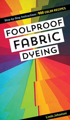 Foolproof Fabric Dyeing: 900 Color Recipes, Step-By-Step Instructions by Johansen, Linda