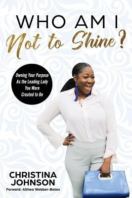 Who Am I Not to Shine?: Owning Your Purpose As the Leading Lady You Were Created To Be by Webber-Bates, Althea
