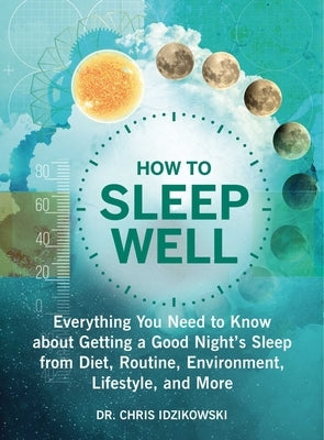 How to Sleep Well: Everything You Need to Know about Getting a Good Night's Sleep from Diet, Routine, Environment, Lifestyle, and More by Idzikowski, Chris