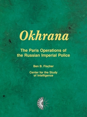 Okhrana: The Paris Operations of the Russian Imperial Police by Fischer, Ben B.