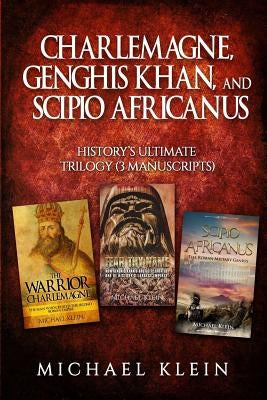 Charlemagne, Genghis Khan, and Scipio Africanus: History's Ultimate Trilogy (3 Manuscripts) by Klein, Michael