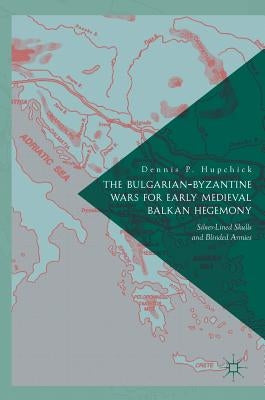 The Bulgarian-Byzantine Wars for Early Medieval Balkan Hegemony: Silver-Lined Skulls and Blinded Armies by P. Hupchick, Dennis