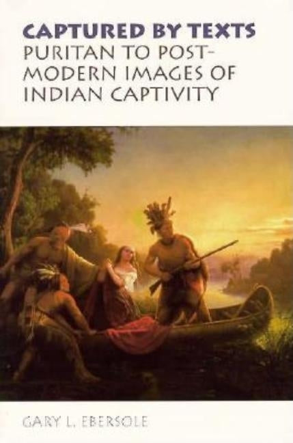 Captured by Texts: Puritan to Postmodern Images of Indian Captivity by Ebersole, Gary L.