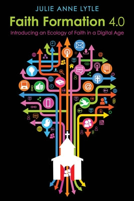 Faith Formation 4.0: Introducing an Ecology of Faith in a Digital Age by Lytle, Julie Anne