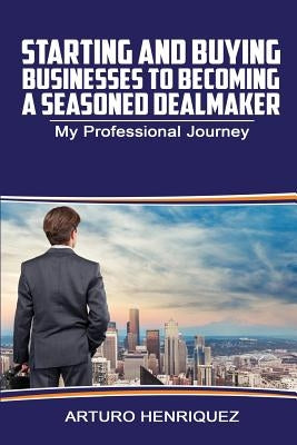 Starting and Buying Businesses to Becoming a Seasoned Dealmaker: My Professional Journey by Henriquez, Arturo
