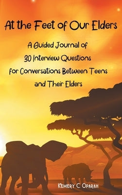 At the Feet of Our Elders: A Guided Journal of 30 Interview Questions for Conversations Between Teens and Their Elders by Oparah, Kemery