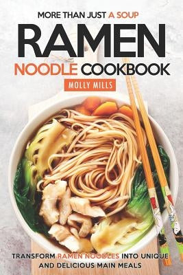 More Than Just a Soup - Ramen Noodle Cookbook: Transform Ramen Noodles into Unique and Delicious Main Meals by Mills, Molly