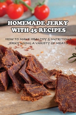 Homemade Jerky With 45 Recipes: How To Make Healthy & Nutritious Jerky Using A Variety Of Meats: Fish Jerky Recipes by Mastriano, Jerrod