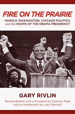 Fire on the Prairie: Harold Washington, Chicago Politics, and the Roots of the Obama Presidency by Rivlin, Gary