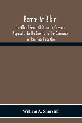 Bombs At Bikini; The Official Report Of Operation Crossroads Prepared Under The Direction Of The Commander Of Joint Task Force One by A. Shurcliff, William
